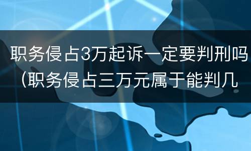 职务侵占3万起诉一定要判刑吗（职务侵占三万元属于能判几年）