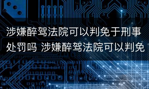 涉嫌醉驾法院可以判免于刑事处罚吗 涉嫌醉驾法院可以判免于刑事处罚吗多久