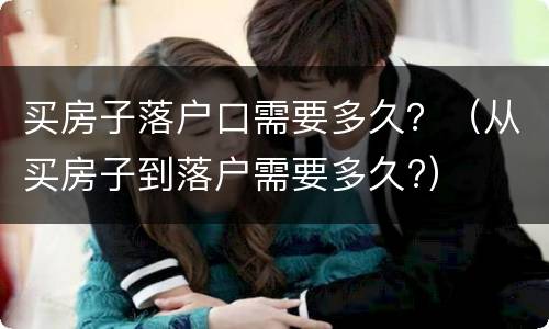 买房子落户口需要多久？（从买房子到落户需要多久?）