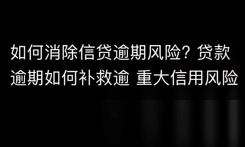 如何消除信贷逾期风险? 贷款逾期如何补救逾 重大信用风险