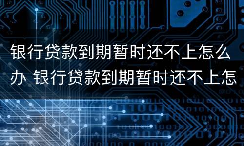 银行贷款到期暂时还不上怎么办 银行贷款到期暂时还不上怎么办呢