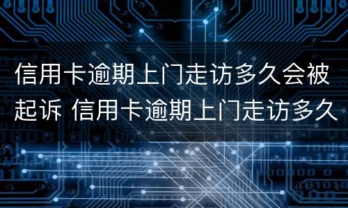 信用卡逾期上门走访多久会被起诉 信用卡逾期上门走访多久会被起诉呢