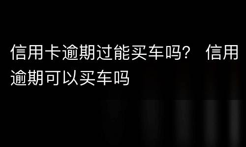 信用卡逾期过能买车吗？ 信用逾期可以买车吗