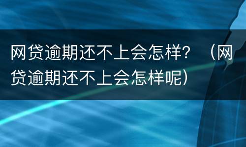 网贷逾期还不上会怎样？（网贷逾期还不上会怎样呢）