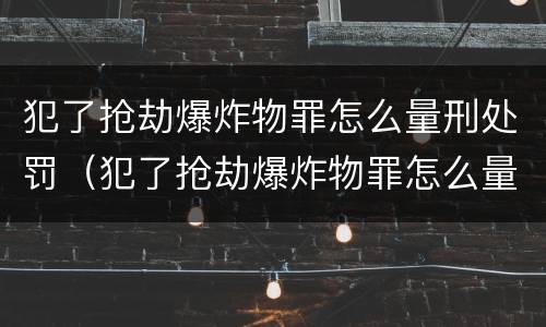 犯了抢劫爆炸物罪怎么量刑处罚（犯了抢劫爆炸物罪怎么量刑处罚多少钱）