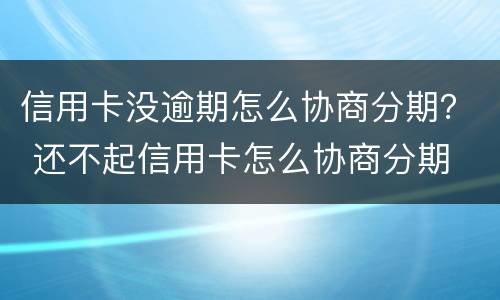 信用卡没逾期怎么协商分期？ 还不起信用卡怎么协商分期