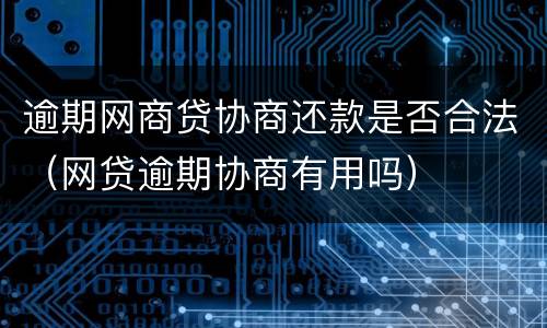 逾期网商贷协商还款是否合法（网贷逾期协商有用吗）
