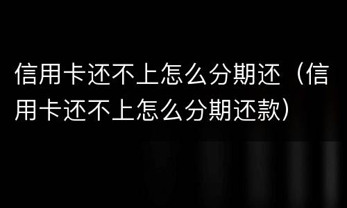 信用卡还不上怎么分期还（信用卡还不上怎么分期还款）
