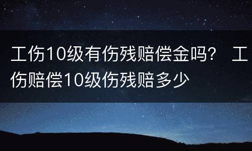 工伤10级有伤残赔偿金吗？ 工伤赔偿10级伤残赔多少
