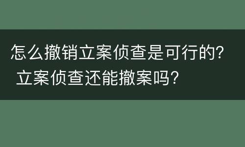 怎么撤销立案侦查是可行的？ 立案侦查还能撤案吗?