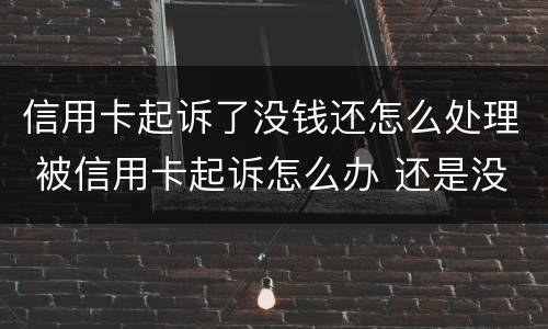 信用卡起诉了没钱还怎么处理 被信用卡起诉怎么办 还是没有钱还