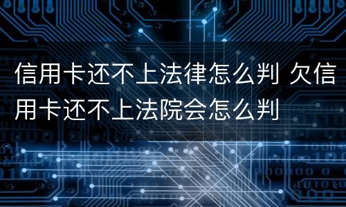 信用卡还不上法律怎么判 欠信用卡还不上法院会怎么判
