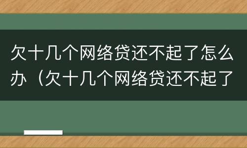 欠十几个网络贷还不起了怎么办（欠十几个网络贷还不起了怎么办呀）