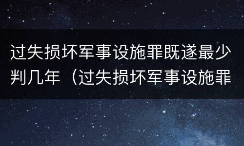 过失损坏军事设施罪既遂最少判几年（过失损坏军事设施罪司法解释）