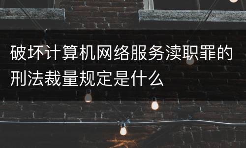 破坏计算机网络服务渎职罪的刑法裁量规定是什么