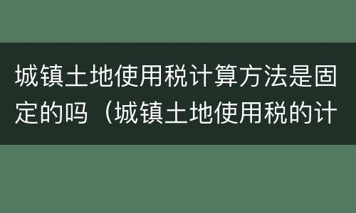 城镇土地使用税计算方法是固定的吗（城镇土地使用税的计算依据如何确定）