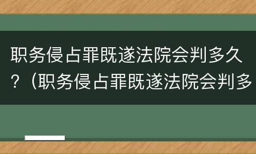 职务侵占罪既遂法院会判多久?（职务侵占罪既遂法院会判多久呢）