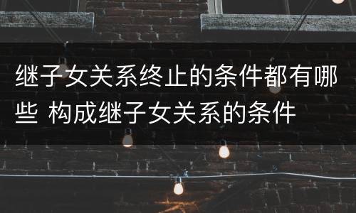 继子女关系终止的条件都有哪些 构成继子女关系的条件