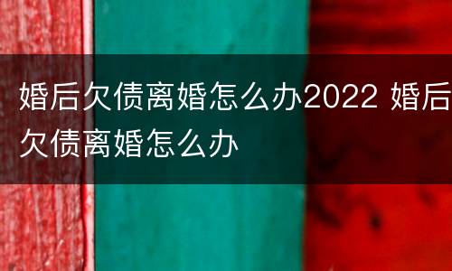 婚后欠债离婚怎么办2022 婚后欠债离婚怎么办