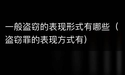 一般盗窃的表现形式有哪些（盗窃罪的表现方式有）