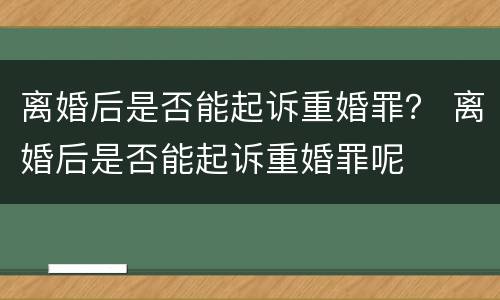 离婚后是否能起诉重婚罪？ 离婚后是否能起诉重婚罪呢