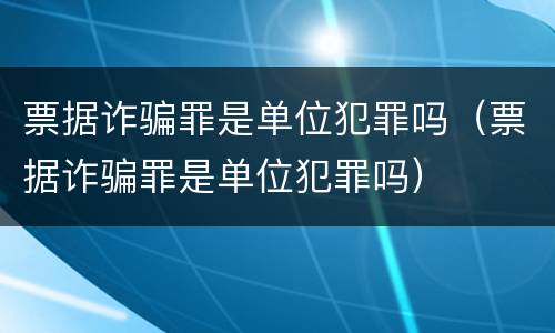票据诈骗罪是单位犯罪吗（票据诈骗罪是单位犯罪吗）