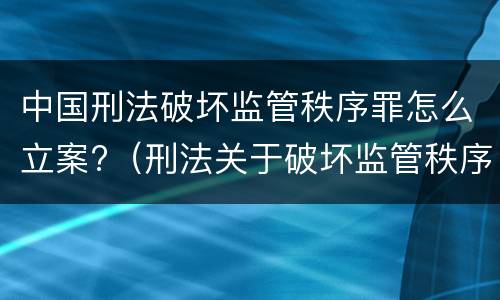 中国刑法破坏监管秩序罪怎么立案?（刑法关于破坏监管秩序罪）