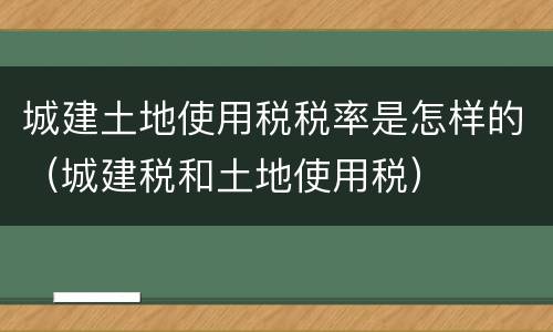 城建土地使用税税率是怎样的（城建税和土地使用税）
