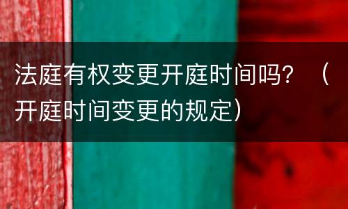 法庭有权变更开庭时间吗？（开庭时间变更的规定）