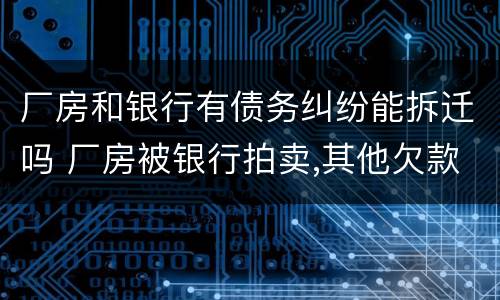 厂房和银行有债务纠纷能拆迁吗 厂房被银行拍卖,其他欠款要还吗