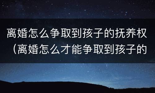 离婚怎么争取到孩子的抚养权（离婚怎么才能争取到孩子的抚养权）