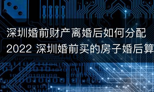 深圳婚前财产离婚后如何分配2022 深圳婚前买的房子婚后算家庭房产吗