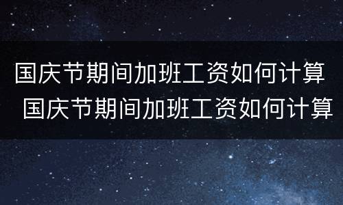 国庆节期间加班工资如何计算 国庆节期间加班工资如何计算出来的