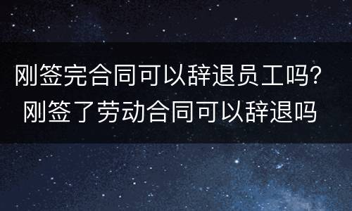 刚签完合同可以辞退员工吗？ 刚签了劳动合同可以辞退吗