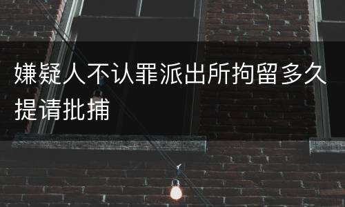 嫌疑人不认罪派出所拘留多久提请批捕