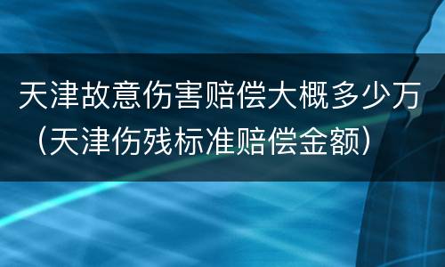天津故意伤害赔偿大概多少万（天津伤残标准赔偿金额）