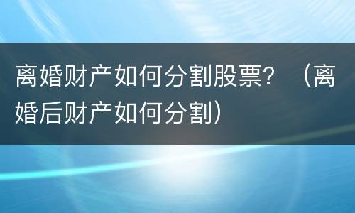 离婚财产如何分割股票？（离婚后财产如何分割）