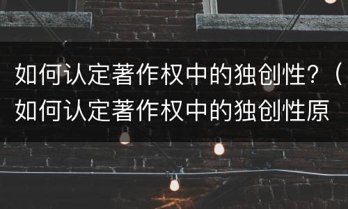 如何认定著作权中的独创性?（如何认定著作权中的独创性原则）