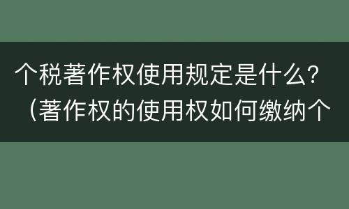 个税著作权使用规定是什么？（著作权的使用权如何缴纳个税）