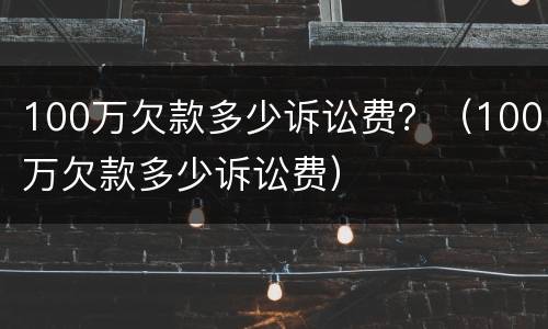 100万欠款多少诉讼费？（100万欠款多少诉讼费）