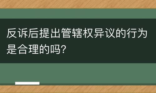 反诉后提出管辖权异议的行为是合理的吗？