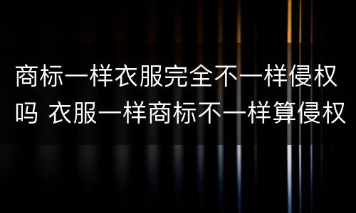 商标一样衣服完全不一样侵权吗 衣服一样商标不一样算侵权吗