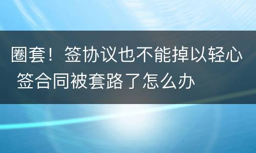 圈套！签协议也不能掉以轻心 签合同被套路了怎么办