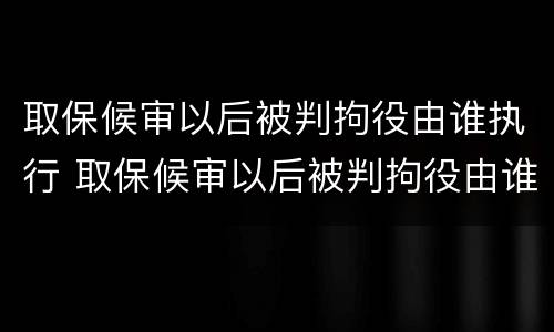 取保候审以后被判拘役由谁执行 取保候审以后被判拘役由谁执行呢