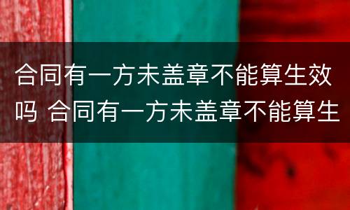 合同有一方未盖章不能算生效吗 合同有一方未盖章不能算生效吗为什么