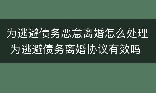 为逃避债务恶意离婚怎么处理 为逃避债务离婚协议有效吗
