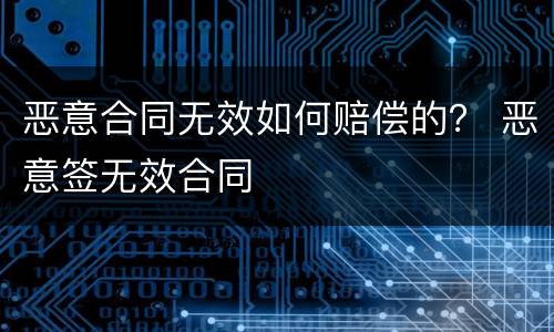 恶意合同无效如何赔偿的？ 恶意签无效合同