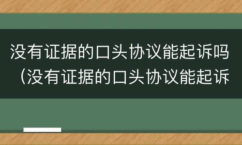 没有证据的口头协议能起诉吗（没有证据的口头协议能起诉吗有效吗）