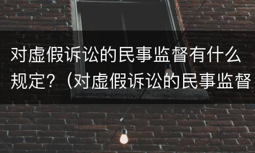 对虚假诉讼的民事监督有什么规定?（对虚假诉讼的民事监督有什么规定吗）