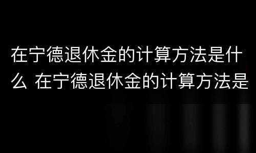 在宁德退休金的计算方法是什么 在宁德退休金的计算方法是什么样的